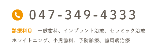 047-349-4333 診療科目 一般歯科、インプラント治療、セラミック治療、ホワイトニング、小児歯科、予防診療、歯周病治療